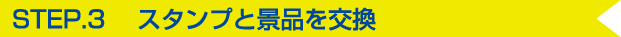 STEP3 スタンプと賞品を交換！